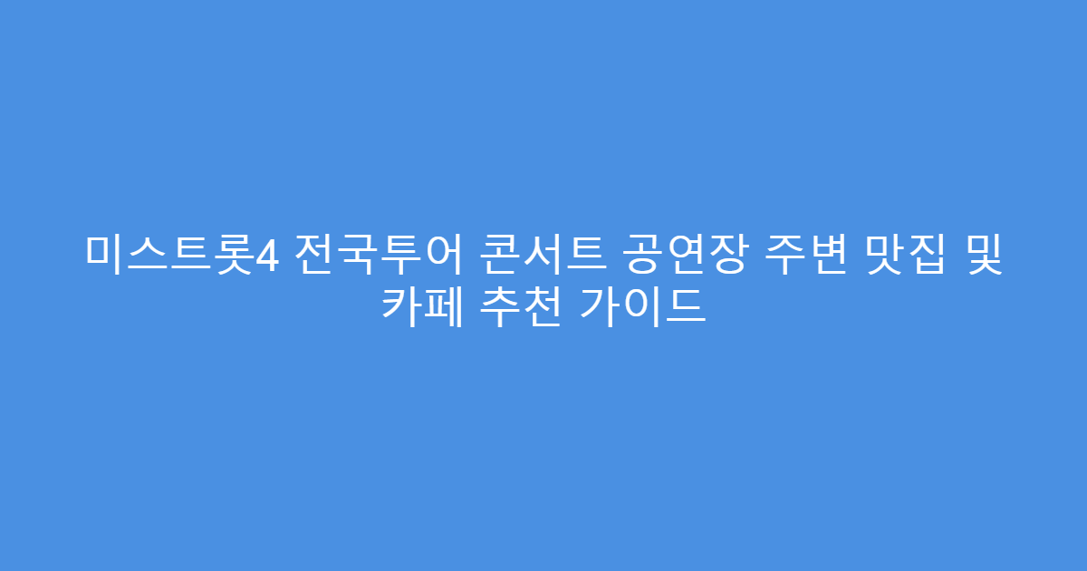 미스트롯4 전국투어 콘서트 공연장 주변 맛집 및 카페 추천 가이드