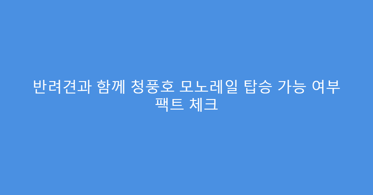반려견과 함께 청풍호 모노레일 탑승 가능 여부 팩트 체크