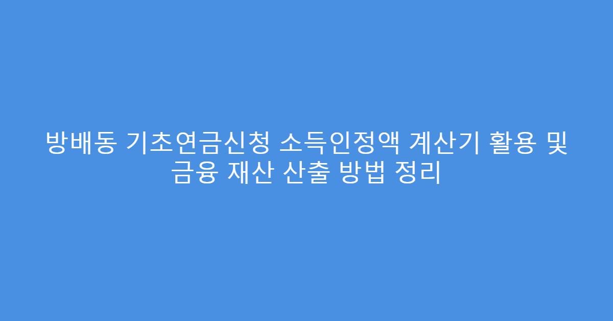 방배동 기초연금신청 소득인정액 계산기 활용 및 금융 재산 산출 방법 정리