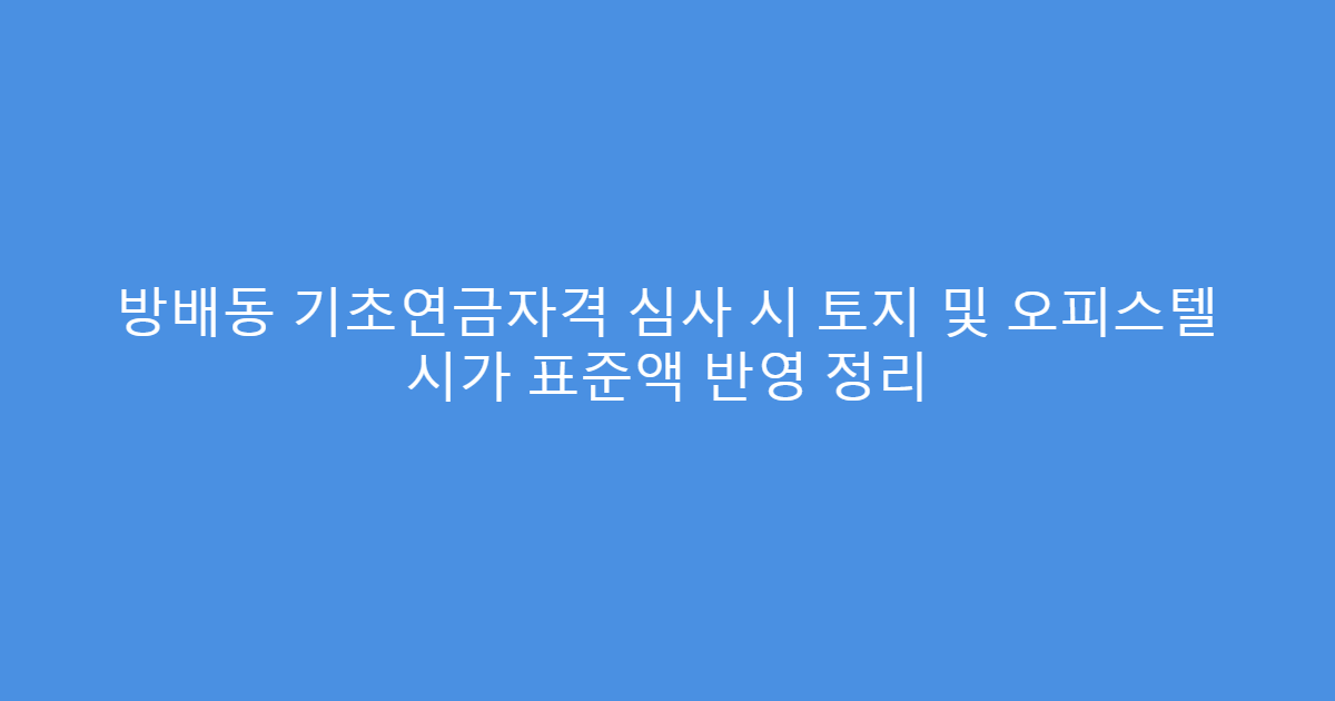 방배동 기초연금자격 심사 시 토지 및 오피스텔 시가 표준액 반영 정리