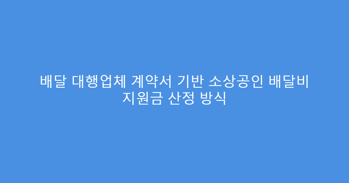 배달 대행업체 계약서 기반 소상공인 배달비 지원금 산정 방식