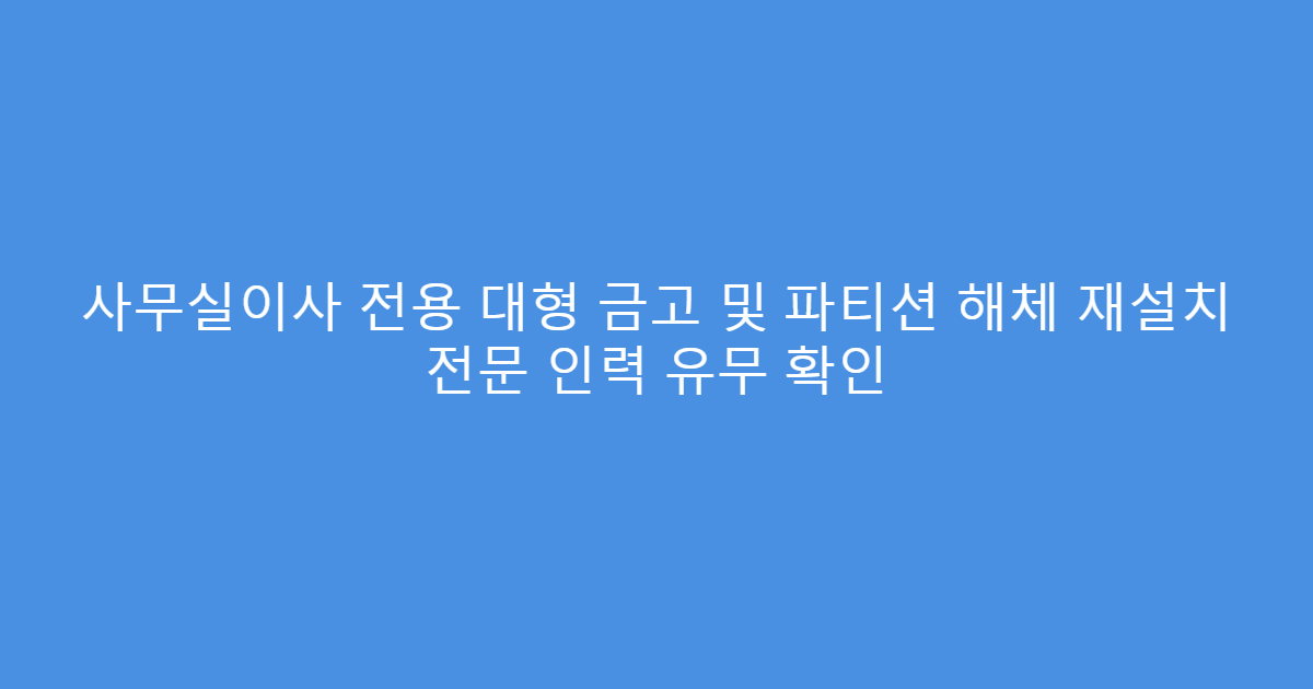 사무실이사 전용 대형 금고 및 파티션 해체 재설치 전문 인력 유무 확인