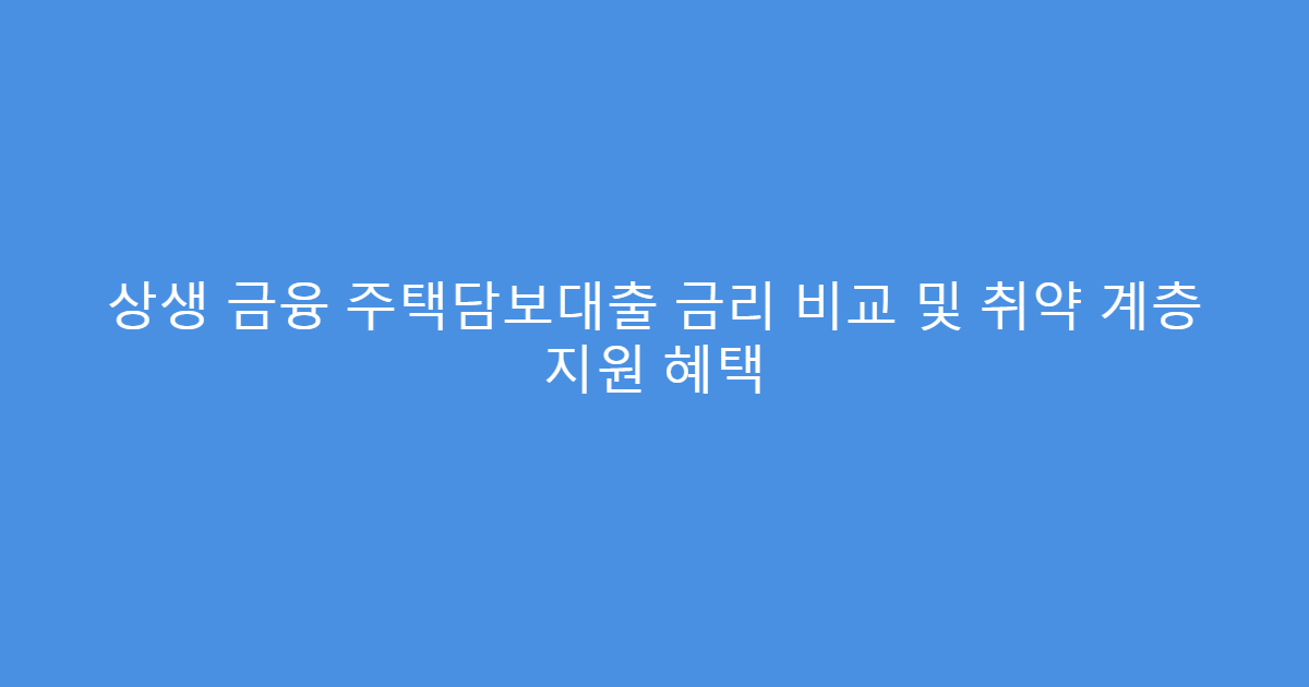 상생 금융 주택담보대출 금리 비교 및 취약 계층 지원 혜택