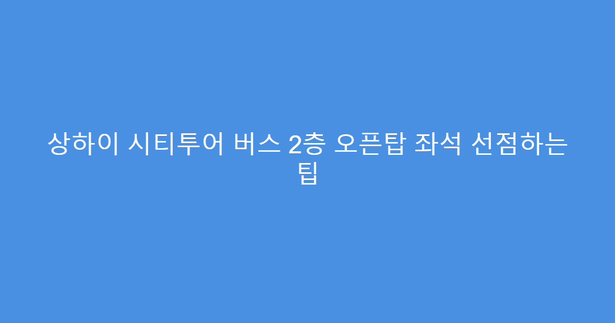 상하이 시티투어 버스 2층 오픈탑 좌석 선점하는 팁