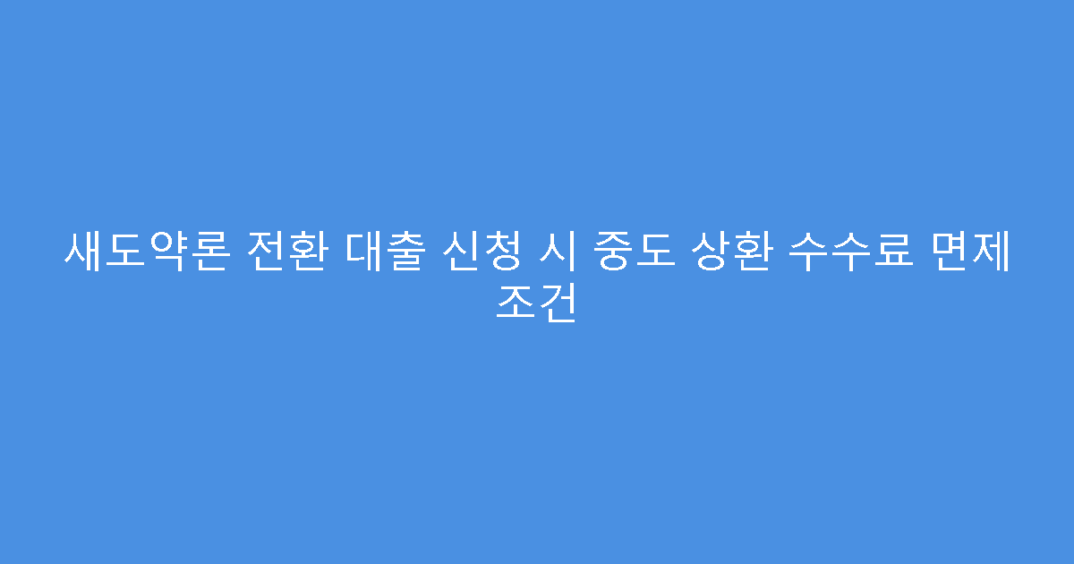 새도약론 전환 대출 신청 시 중도 상환 수수료 면제 조건