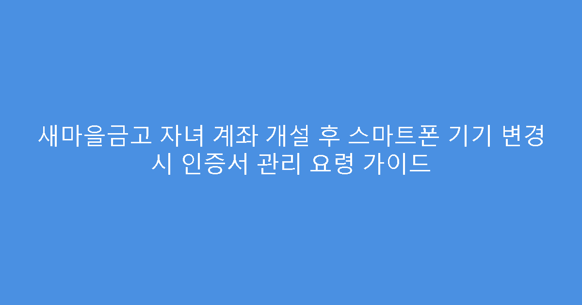 새마을금고 자녀 계좌 개설 후 스마트폰 기기 변경 시 인증서 관리 요령 가이드