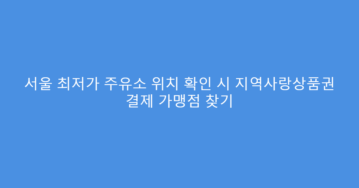 서울 최저가 주유소 위치 확인 시 지역사랑상품권 결제 가맹점 찾기