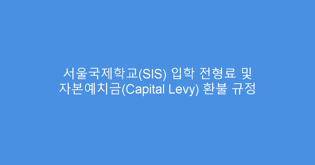서울국제학교(SIS) 입학 전형료 및 자본예치금(Capital Levy) 환불 규정