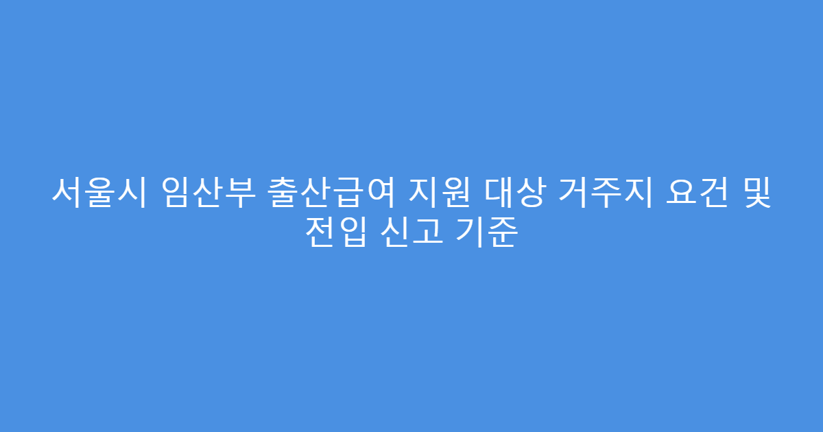 서울시 임산부 출산급여 지원 대상 거주지 요건 및 전입 신고 기준