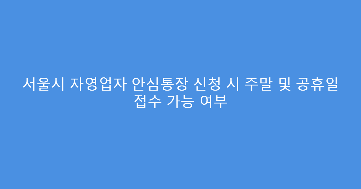서울시 자영업자 안심통장 신청 시 주말 및 공휴일 접수 가능 여부
