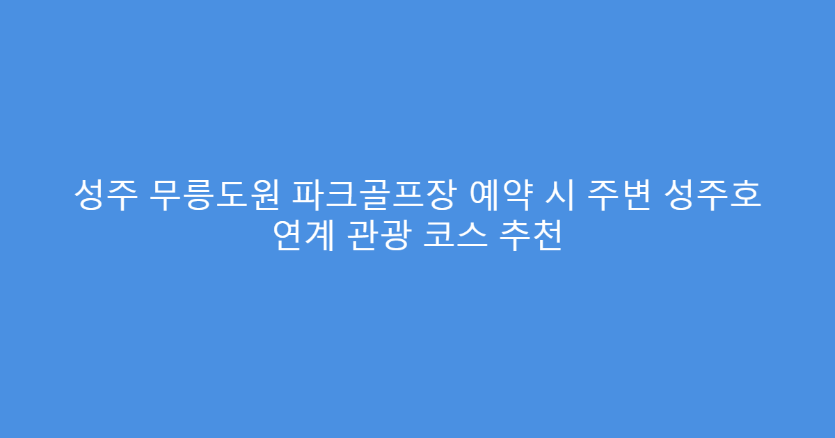 성주 무릉도원 파크골프장 예약 시 주변 성주호 연계 관광 코스 추천