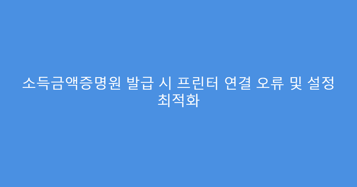 소득금액증명원 발급 시 프린터 연결 오류 및 설정 최적화