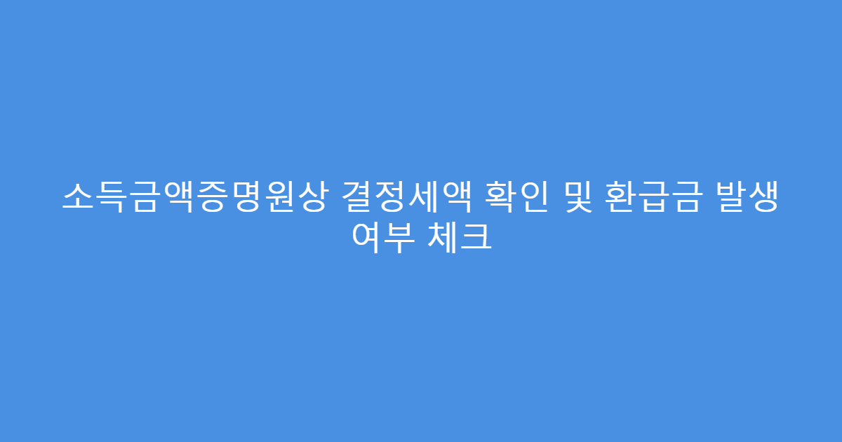 소득금액증명원상 결정세액 확인 및 환급금 발생 여부 체크