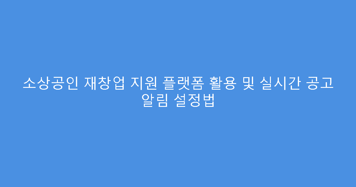 소상공인 재창업 지원 플랫폼 활용 및 실시간 공고 알림 설정법