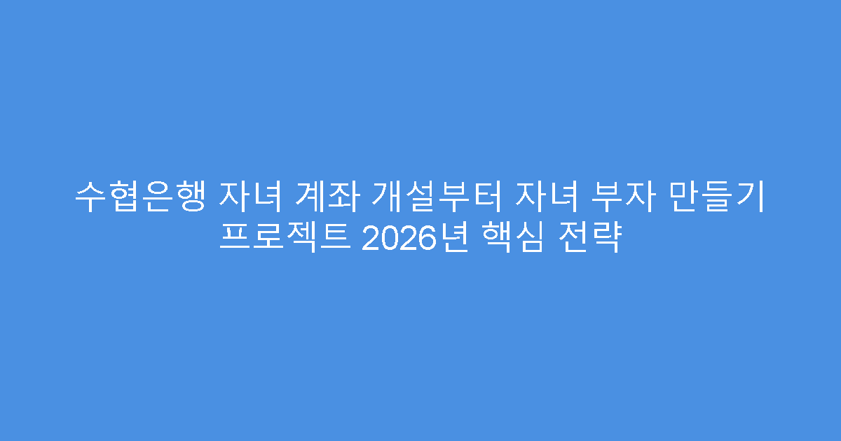 수협은행 자녀 계좌 개설부터 자녀 부자 만들기 프로젝트 2026년 핵심 전략
