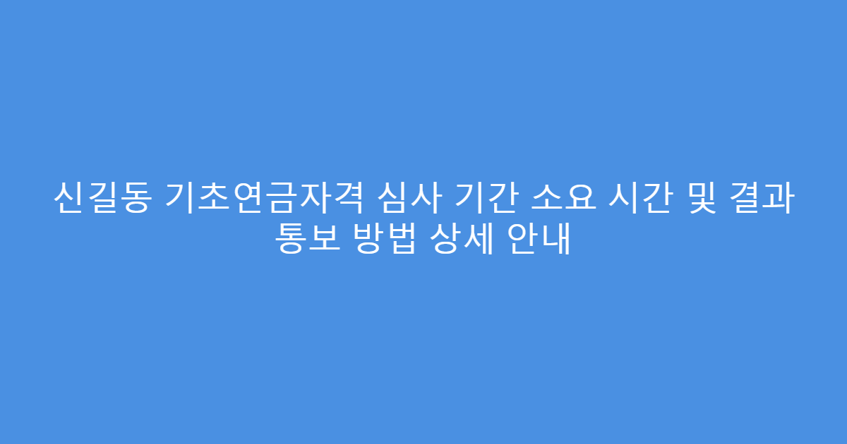 신길동 기초연금자격 심사 기간 소요 시간 및 결과 통보 방법 상세 안내