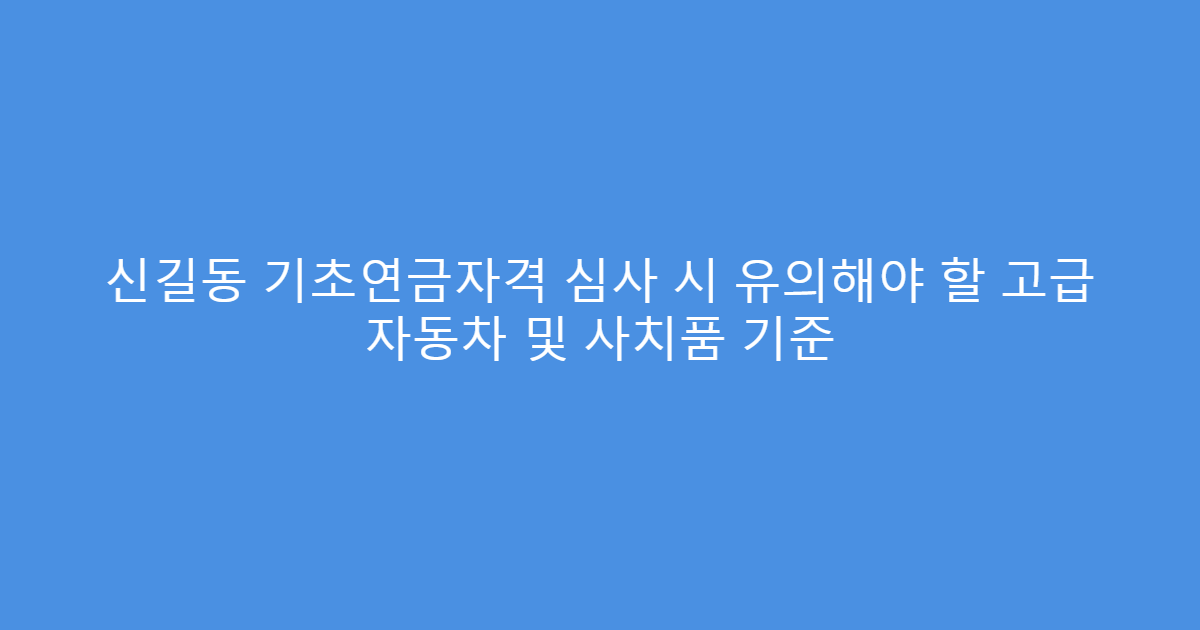 신길동 기초연금자격 심사 시 유의해야 할 고급 자동차 및 사치품 기준