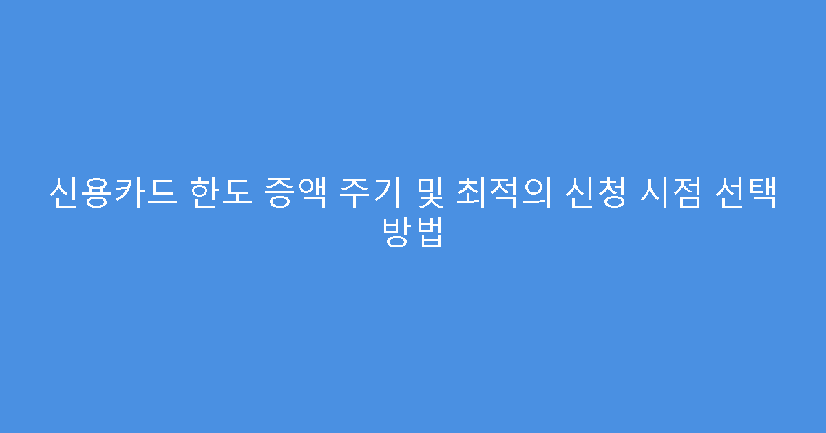 신용카드 한도 증액 주기 및 최적의 신청 시점 선택 방법