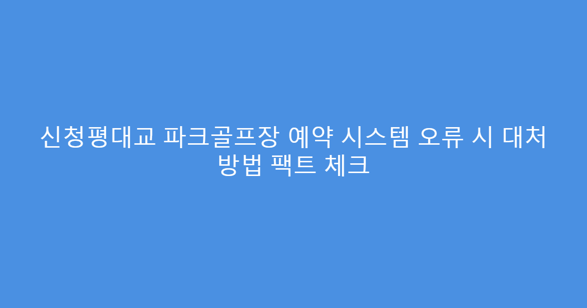 신청평대교 파크골프장 예약 시스템 오류 시 대처 방법 팩트 체크