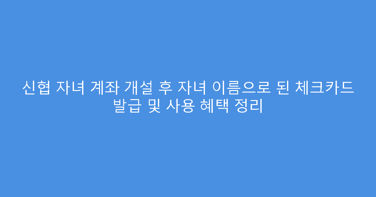 신협 자녀 계좌 개설 후 자녀 이름으로 된 체크카드 발급 및 사용 혜택 정리