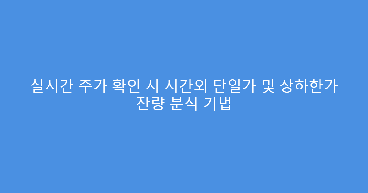 실시간 주가 확인 시 시간외 단일가 및 상하한가 잔량 분석 기법