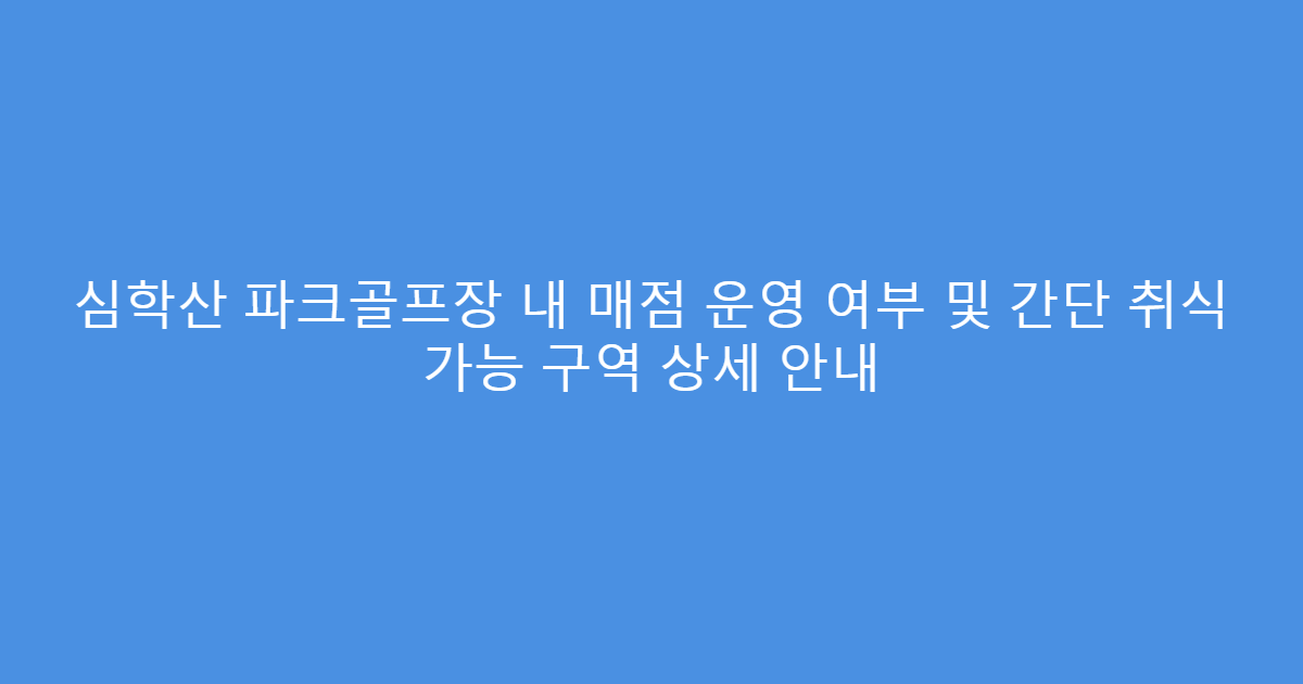 심학산 파크골프장 내 매점 운영 여부 및 간단 취식 가능 구역 상세 안내