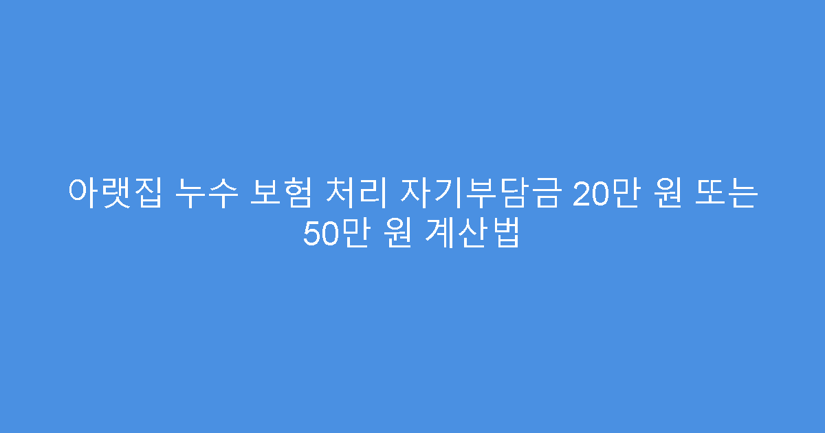 아랫집 누수 보험 처리 자기부담금 20만 원 또는 50만 원 계산법