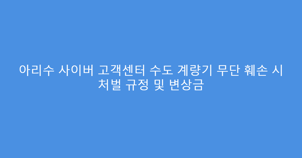 아리수 사이버 고객센터 수도 계량기 무단 훼손 시 처벌 규정 및 변상금