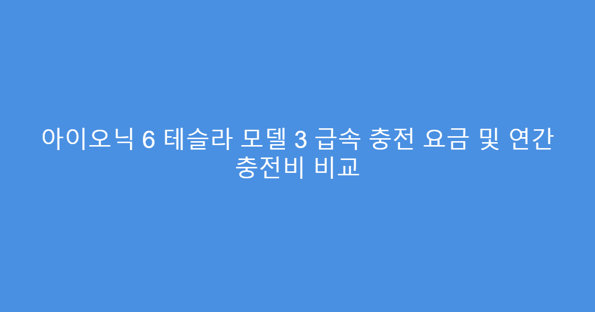 아이오닉 6 테슬라 모델 3 급속 충전 요금 및 연간 충전비 비교
