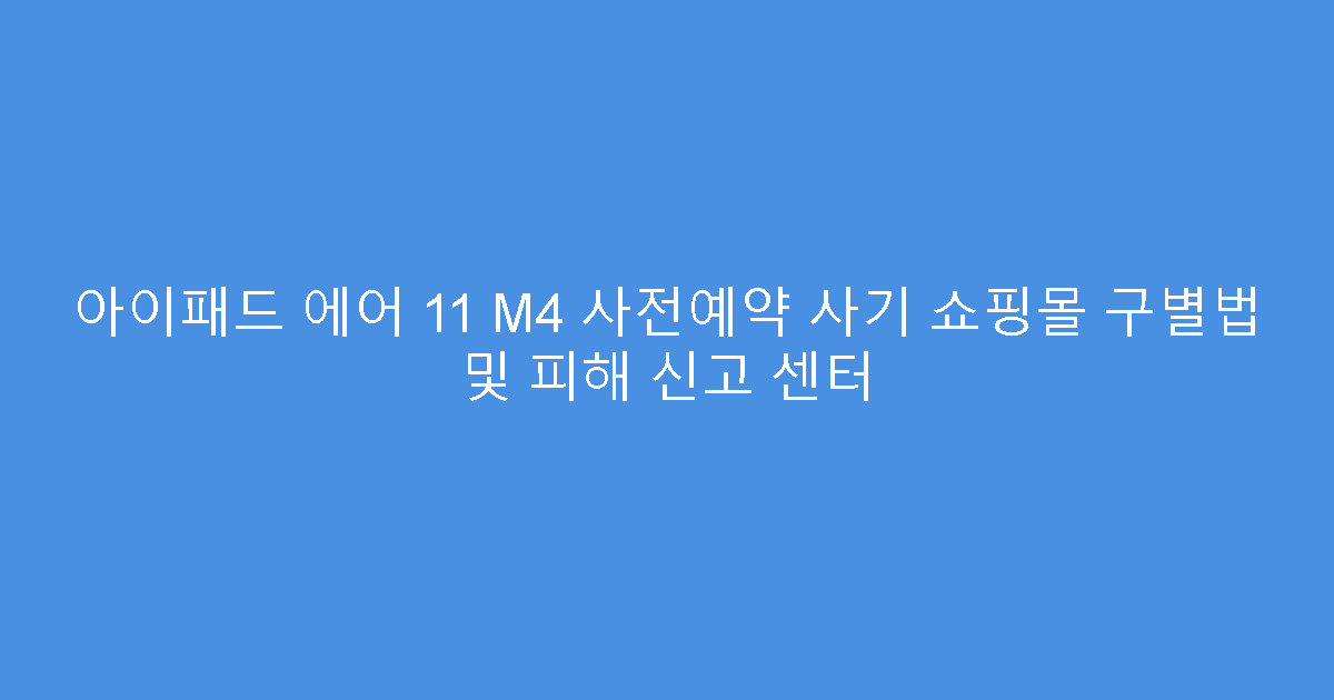 아이패드 에어 11 M4 사전예약 사기 쇼핑몰 구별법 및 피해 신고 센터