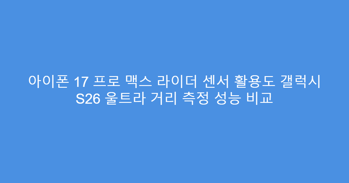 아이폰 17 프로 맥스 라이더 센서 활용도 갤럭시 S26 울트라 거리 측정 성능 비교