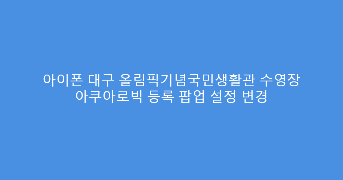 아이폰 대구 올림픽기념국민생활관 수영장 아쿠아로빅 등록 팝업 설정 변경