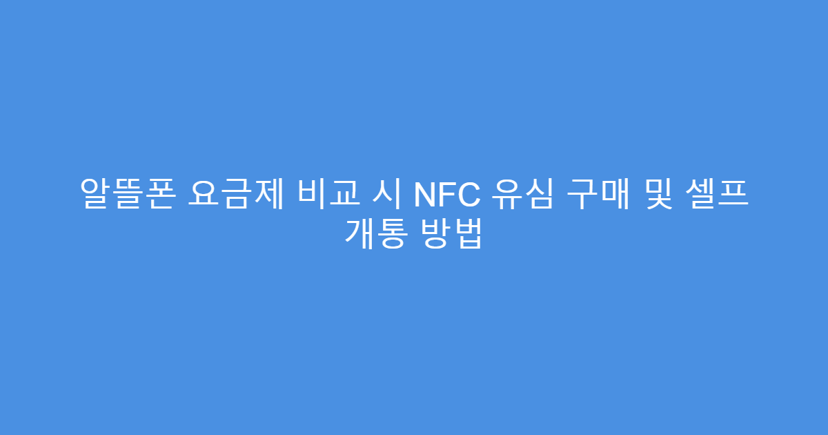 알뜰폰 요금제 비교 시 NFC 유심 구매 및 셀프 개통 방법