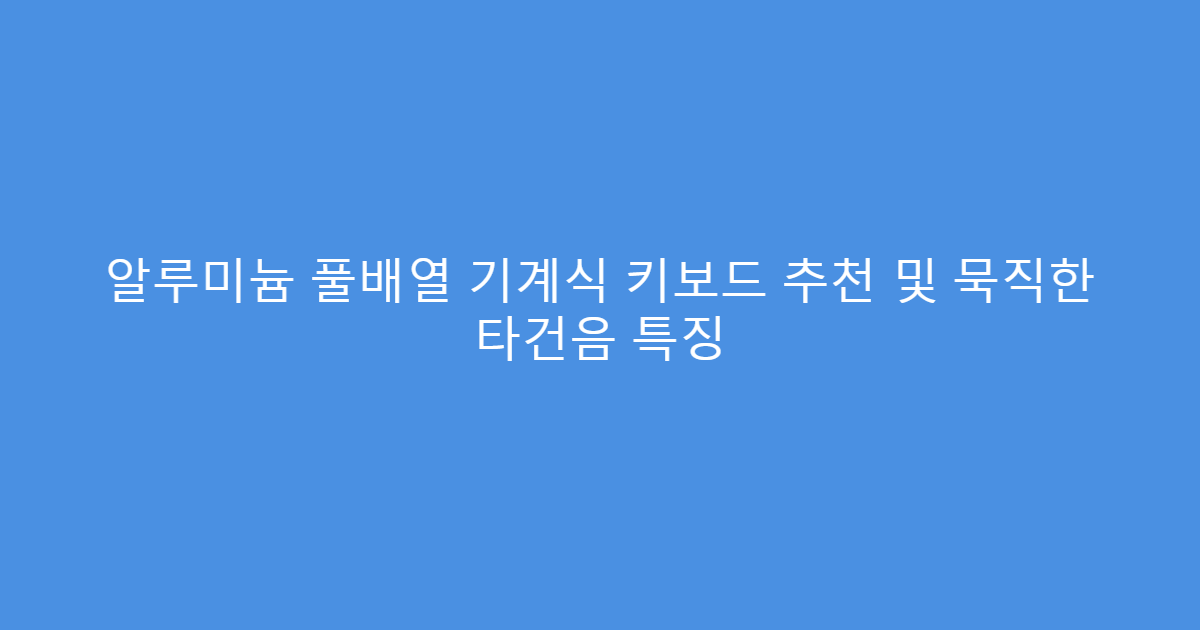 알루미늄 풀배열 기계식 키보드 추천 및 묵직한 타건음 특징