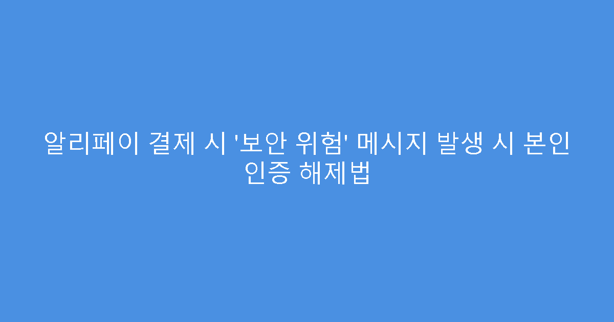 알리페이 결제 시 ‘보안 위험’ 메시지 발생 시 본인 인증 해제법