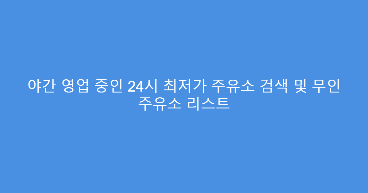 야간 영업 중인 24시 최저가 주유소 검색 및 무인 주유소 리스트