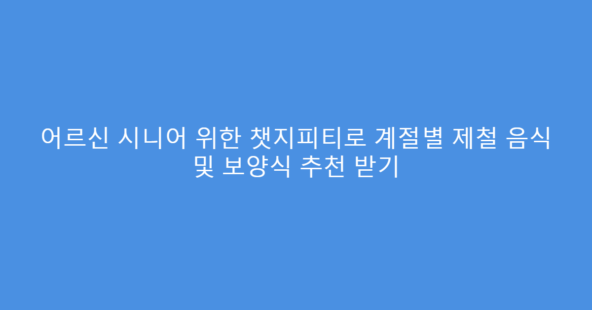 어르신 시니어 위한 챗지피티로 계절별 제철 음식 및 보양식 추천 받기