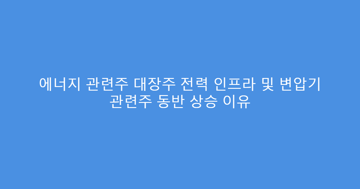 에너지 관련주 대장주 전력 인프라 및 변압기 관련주 동반 상승 이유
