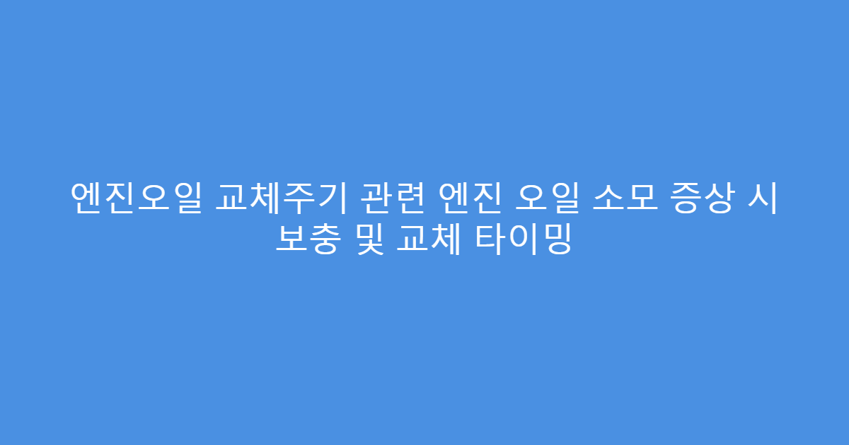 엔진오일 교체주기 관련 엔진 오일 소모 증상 시 보충 및 교체 타이밍