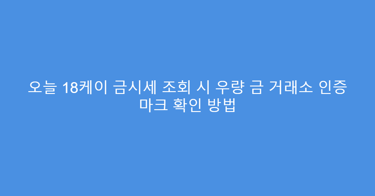 오늘 18케이 금시세 조회 시 우량 금 거래소 인증 마크 확인 방법