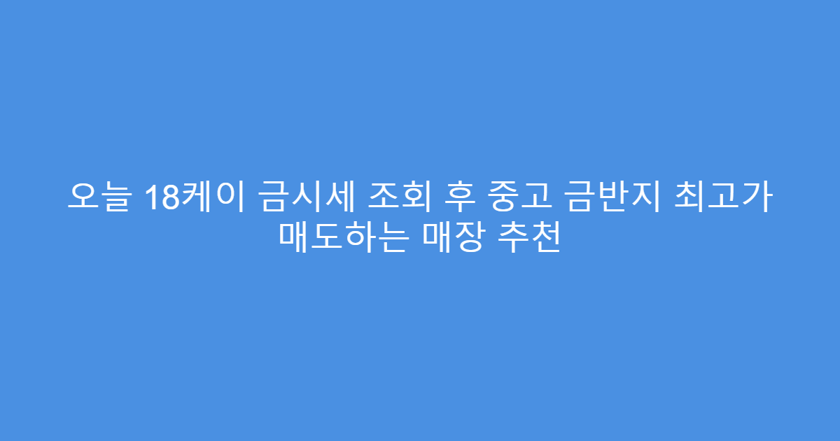 오늘 18케이 금시세 조회 후 중고 금반지 최고가 매도하는 매장 추천