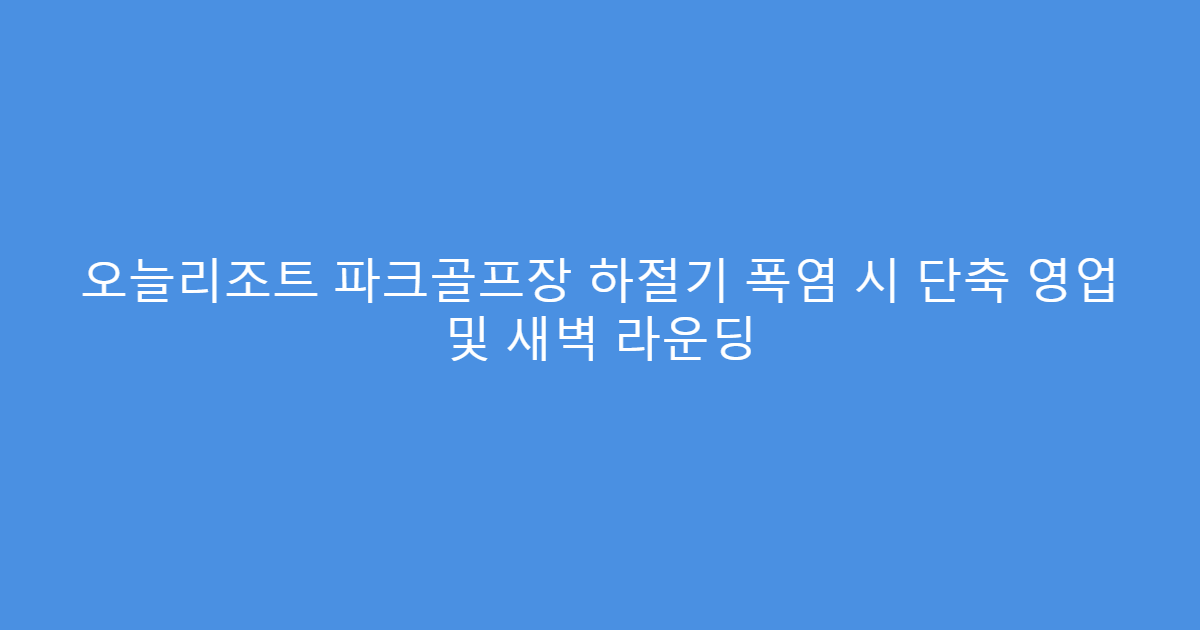 오늘리조트 파크골프장 하절기 폭염 시 단축 영업 및 새벽 라운딩