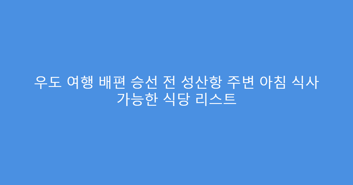 우도 여행 배편 승선 전 성산항 주변 아침 식사 가능한 식당 리스트