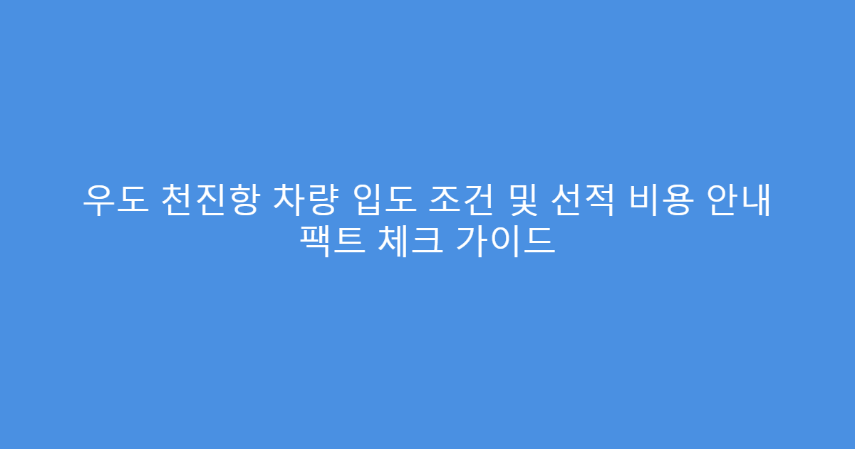 우도 천진항 차량 입도 조건 및 선적 비용 안내 팩트 체크 가이드