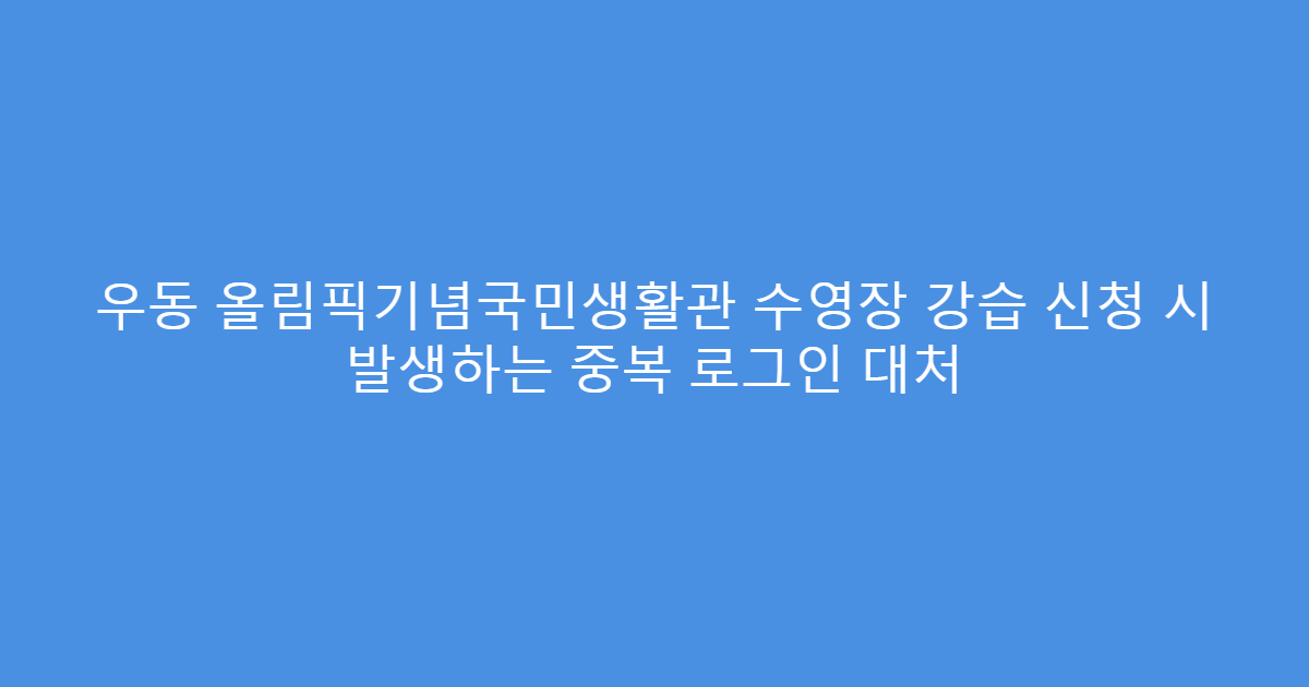 우동 올림픽기념국민생활관 수영장 강습 신청 시 발생하는 중복 로그인 대처