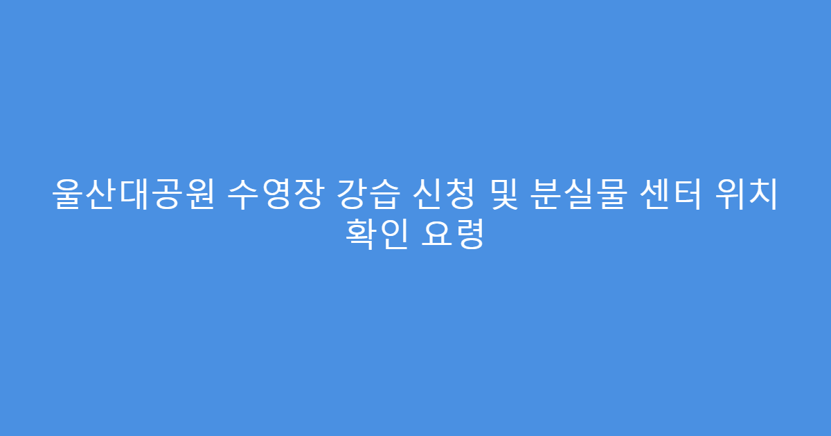 울산대공원 수영장 강습 신청 및 분실물 센터 위치 확인 요령