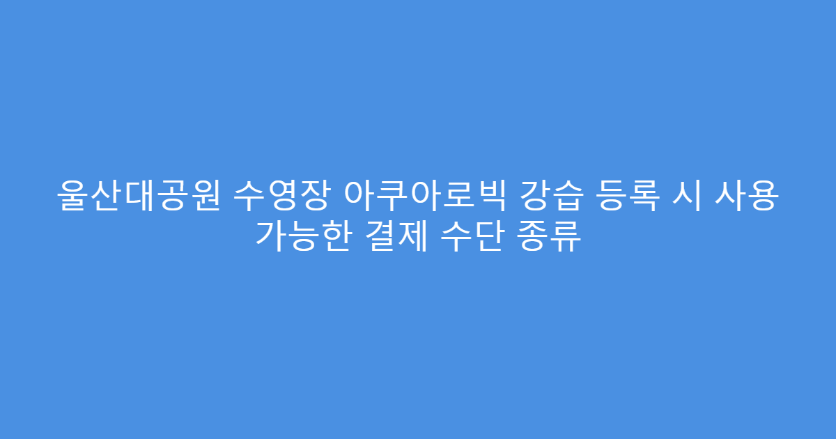 울산대공원 수영장 아쿠아로빅 강습 등록 시 사용 가능한 결제 수단 종류