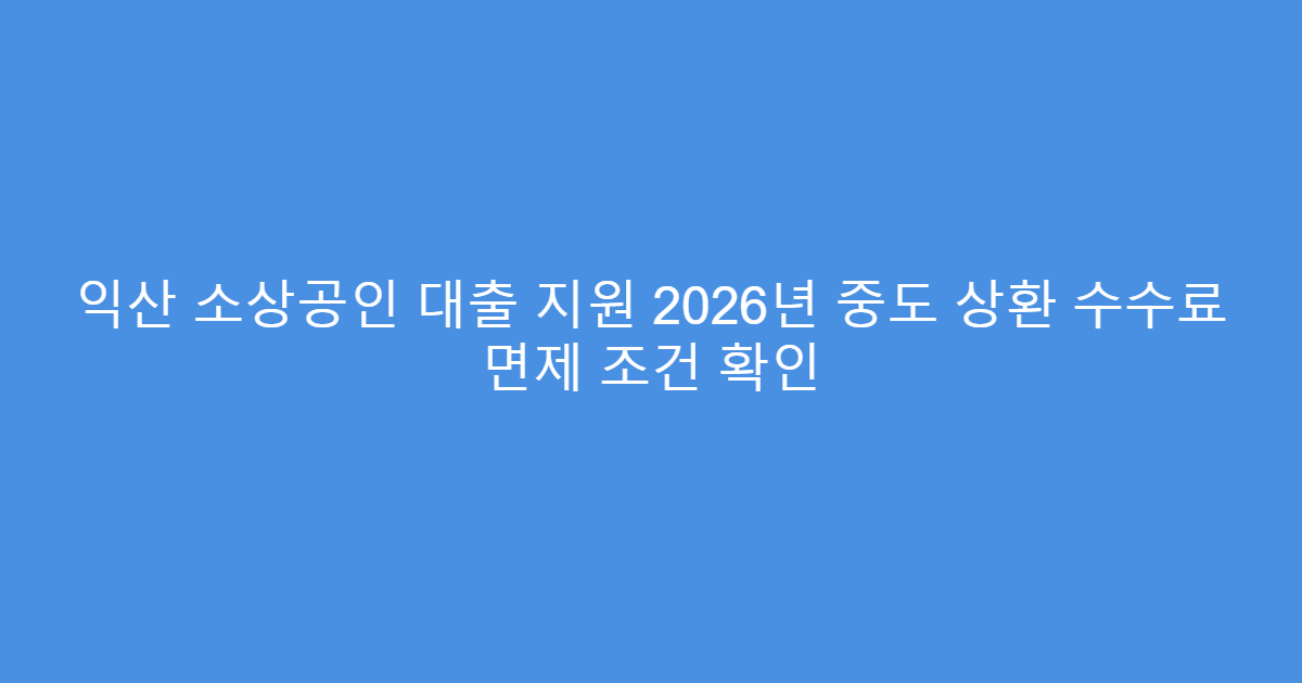 익산 소상공인 대출 지원 2026년 중도 상환 수수료 면제 조건 확인