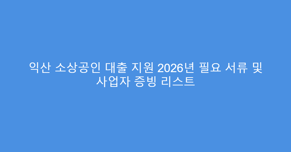 익산 소상공인 대출 지원 2026년 필요 서류 및 사업자 증빙 리스트