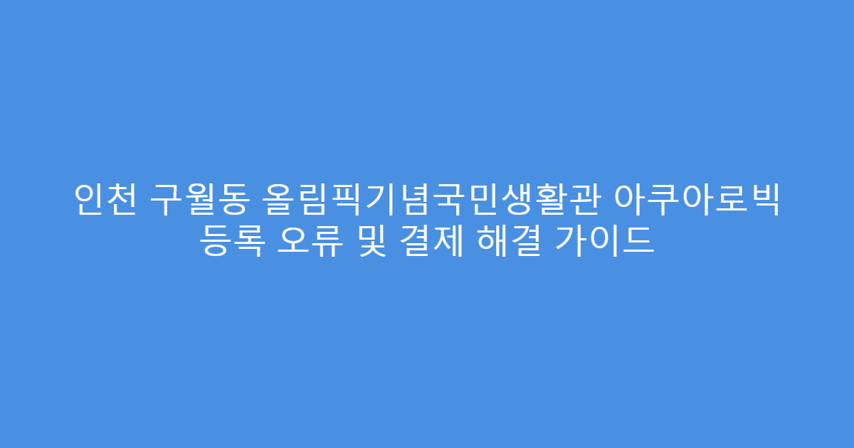 인천 구월동 올림픽기념국민생활관 아쿠아로빅 등록 오류 및 결제 해결 가이드